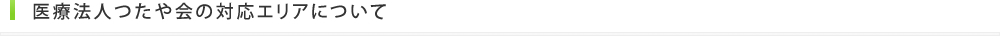 医療法人つたや会の対応エリアについて