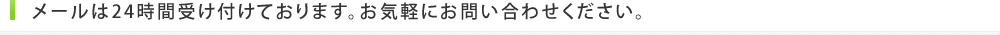 メールは24時間受け付けております。お気軽にお問い合わせください。