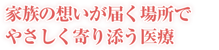 家族の想いが届く場所でやさしく寄り添う医療